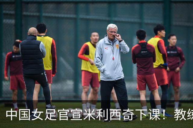 中国女足官宣米利西奇下课！教练团队全走人 亚运会亚洲杯均未夺冠