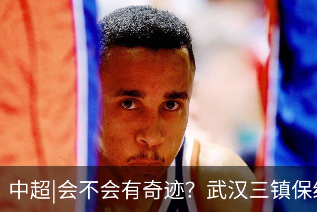中超|会不会有奇迹？武汉三镇保级要跨过三道“天堑”