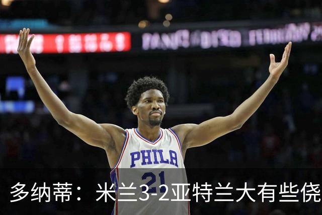 多纳蒂：米兰3-2亚特兰大有些侥幸；拉比奥赛后的发泄是对的
