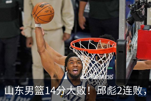 山东男篮14分大败！邱彪2连败，班顿17分，王岚嵚10分