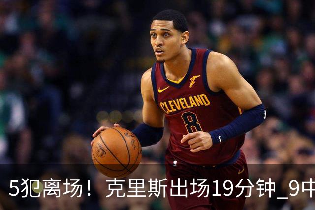 5犯离场！克里斯出场19分钟 9中4拿10分9板&有3失误